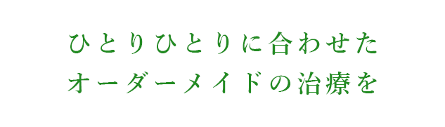 ひとりひとりに合わせたオーダーメイドの治療を